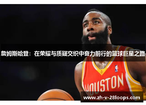 詹姆斯哈登：在荣耀与质疑交织中奋力前行的篮球巨星之路