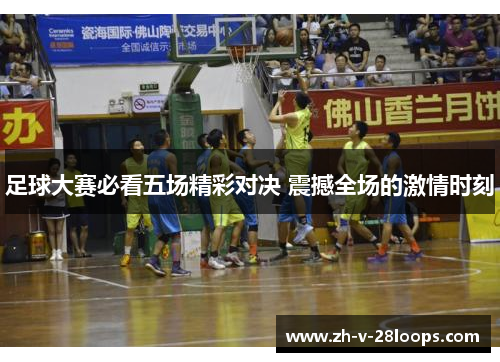 足球大赛必看五场精彩对决 震撼全场的激情时刻 足球大赛必看五场精彩对决 震撼全场的激情时刻