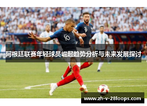 阿根廷联赛年轻球员崛起趋势分析与未来发展探讨 阿根廷联赛年轻球员崛起趋势分析与未来发展探讨