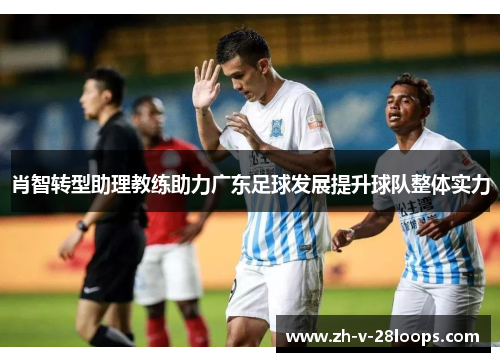 肖智转型助理教练助力广东足球发展提升球队整体实力