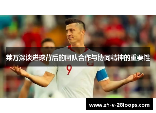 莱万深谈进球背后的团队合作与协同精神的重要性