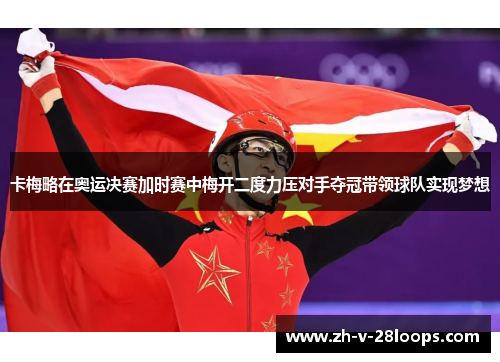 卡梅略在奥运决赛加时赛中梅开二度力压对手夺冠带领球队实现梦想