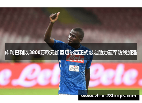 库利巴利以3800万欧元加盟切尔西正式敲定助力蓝军防线加强
