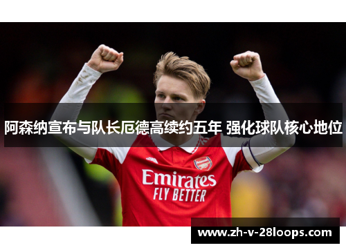 阿森纳宣布与队长厄德高续约五年 强化球队核心地位