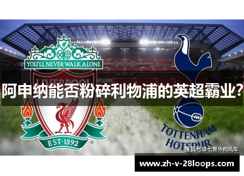 阿申纳能否粉碎利物浦的英超霸业？