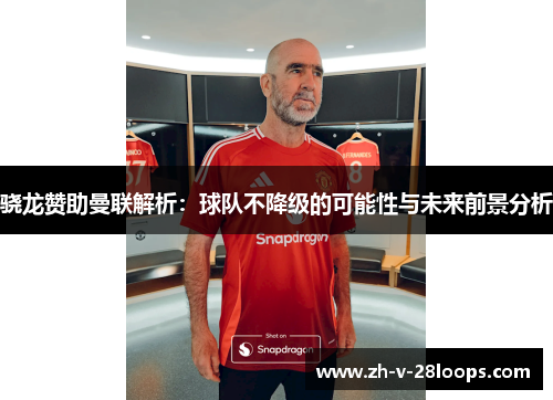骁龙赞助曼联解析：球队不降级的可能性与未来前景分析