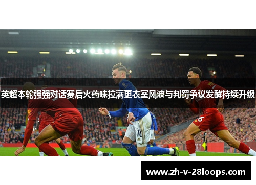 英超本轮强强对话赛后火药味拉满更衣室风波与判罚争议发酵持续升级 英超本轮强强对话赛后火药味拉满更衣室风波与判罚争议发酵持续升级