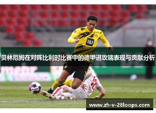 贝林厄姆在对阵比利时比赛中的德甲进攻端表现与贡献分析