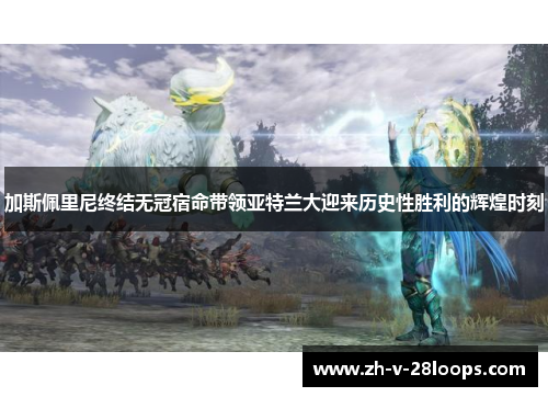 加斯佩里尼终结无冠宿命带领亚特兰大迎来历史性胜利的辉煌时刻 加斯佩里尼终结无冠宿命带领亚特兰大迎来历史性胜利的辉煌时刻