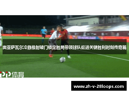 奥亚萨瓦尔冷静推射破门锁定胜局带领球队挺进关键胜利时刻传奇篇 奥亚萨瓦尔冷静推射破门锁定胜局带领球队挺进关键胜利时刻传奇篇
