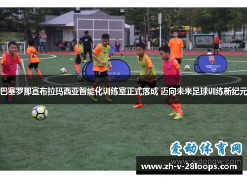 巴塞罗那宣布拉玛西亚智能化训练室正式落成 迈向未来足球训练新纪元 巴塞罗那宣布拉玛西亚智能化训练室正式落成 迈向未来足球训练新纪元
