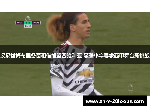 汉尼拔梅布里冬窗租借加盟塞维利亚 曼联小将寻求西甲舞台新挑战 汉尼拔梅布里冬窗租借加盟塞维利亚 曼联小将寻求西甲舞台新挑战