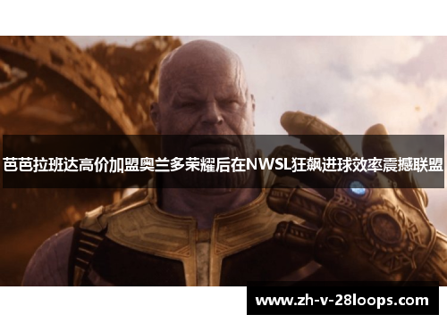 芭芭拉班达高价加盟奥兰多荣耀后在NWSL狂飙进球效率震撼联盟 芭芭拉班达高价加盟奥兰多荣耀后在NWSL狂飙进球效率震撼联盟