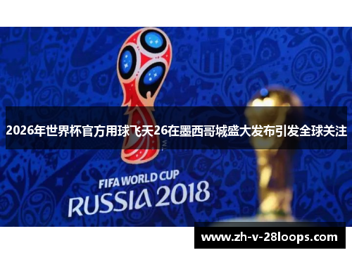 2026年世界杯官方用球飞天26在墨西哥城盛大发布引发全球关注 2026年世界杯官方用球飞天26在墨西哥城盛大发布引发全球关注